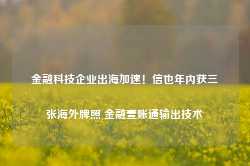 金融科技企业出海加速！信也年内获三张海外牌照 金融壹账通输出技术