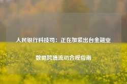 人民银行科技司：正在加紧出台金融业数据跨境流动合规指南