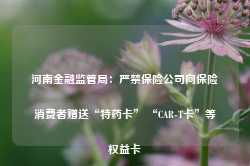 河南金融监管局：严禁保险公司向保险消费者赠送“特药卡” “CAR-T卡”等权益卡