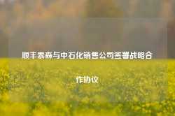 顺丰泰森与中石化销售公司签署战略合作协议