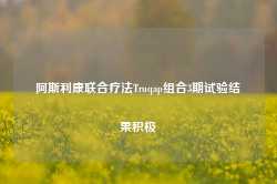 阿斯利康联合疗法Truqap组合3期试验结果积极