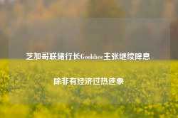 芝加哥联储行长Goolsbee主张继续降息 除非有经济过热迹象