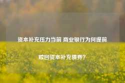 资本补充压力当前 商业银行为何提前赎回资本补充债券？