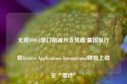 无视DOGE部门削减开支忧虑 富国银行将Science Applications International评级上调至“增持”