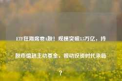 ETF狂潮席卷A股！规模突破3.5万亿，持股市值超主动基金，被动投资时代来临？