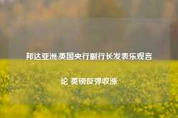 邦达亚洲:英国央行副行长发表乐观言论 英镑反弹收涨