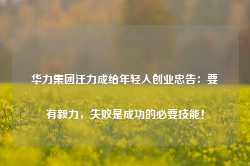 华力集团汪力成给年轻人创业忠告：要有毅力，失败是成功的必要技能！