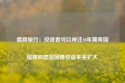 德商银行：投资者可以押注10年期美国国债和德国国债收益率差扩大