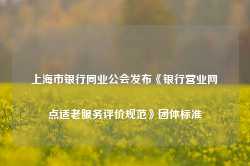 上海市银行同业公会发布《银行营业网点适老服务评价规范》团体标准