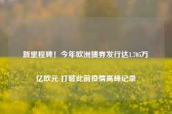 新里程碑！今年欧洲债券发行达1.705万亿欧元 打破此前疫情高峰记录