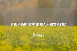 旷视科技IPO撤单 创始人入职力帆科技有玄机？