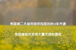 希腊第二大城市地铁线路历时18年开通希腊建地铁发现大量文物和遗迹