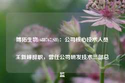 博拓生物(688767.SH)：公司核心技术人员王新峰辞职，曾任公司研发技术三部总监