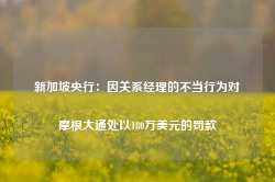 新加坡央行：因关系经理的不当行为对摩根大通处以180万美元的罚款