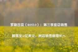 罗斯百货（ROST.O）：第三季度总销售额增至51亿美元，同店销售额增长1%