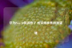 华为Pura 80有消息了 或采用多焦段潜望镜