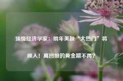 顶级经济学家：明年美股“大热门”将换人！高回报的黄金期不再？