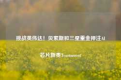 挑战英伟达！贝索斯和三星重金押注AI芯片新贵Tenstorrent