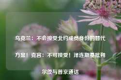 乌克兰：不会接受北约成员身份的替代方案！克宫：不可接受！泽连斯基批朔尔茨与普京通话