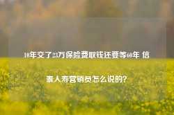 10年交了23万保险费取钱还要等60年 信泰人寿营销员怎么说的？