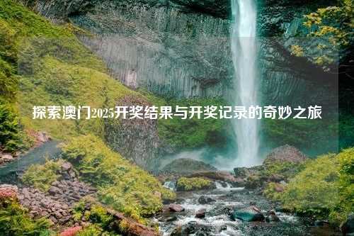 探索澳门2025开奖结果与开奖记录的奇妙之旅