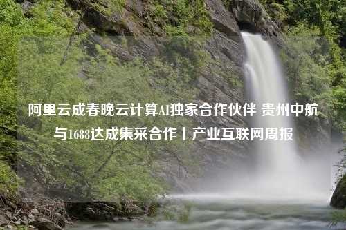 阿里云成春晚云计算AI独家合作伙伴 贵州中航与1688达成集采合作丨产业互联网周报