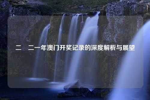 二〇二一年澳门开奖记录的深度解析与展望