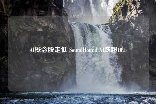 AI概念股走低 SoundHound AI跌超10%