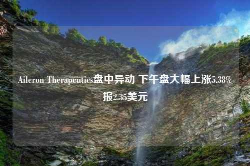 Aileron Therapeutics盘中异动 下午盘大幅上涨5.38%报2.35美元