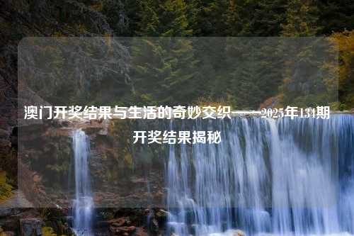 澳门开奖结果与生活的奇妙交织——2025年134期开奖结果揭秘