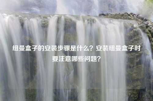 纽曼盒子的安装步骤是什么？安装纽曼盒子时要注意哪些问题？