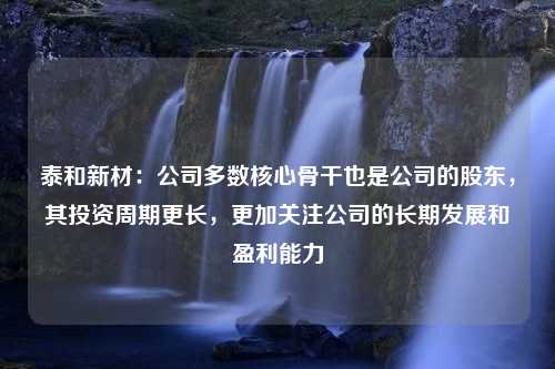 泰和新材：公司多数核心骨干也是公司的股东，其投资周期更长，更加关注公司的长期发展和盈利能力