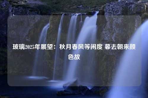 玻璃2025年展望：秋月春风等闲度 暮去朝来颜色故