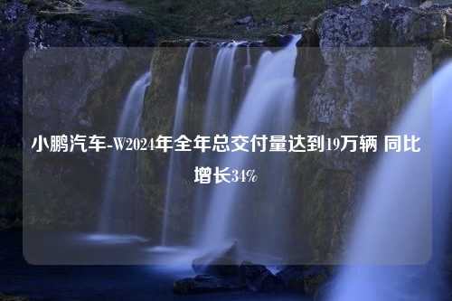 小鹏汽车-W2024年全年总交付量达到19万辆 同比增长34%