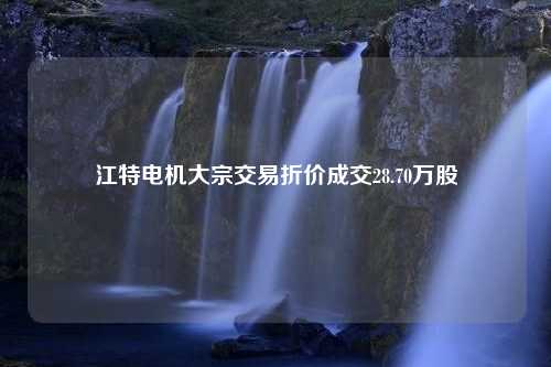 江特电机大宗交易折价成交28.70万股