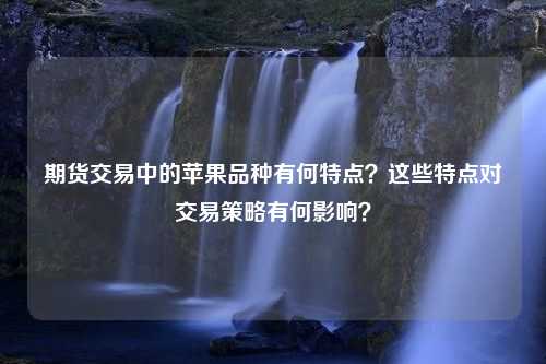 期货交易中的苹果品种有何特点？这些特点对交易策略有何影响？