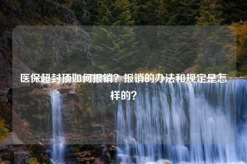 医保超封顶如何报销？报销的办法和规定是怎样的？