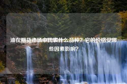 油在期货市场中代表什么品种？它的价格受哪些因素影响？