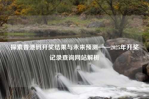 探索香港码开奖结果与未来预测——2025年开奖记录查询网站解析