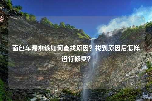 面包车漏水该如何查找原因？找到原因后怎样进行修复？