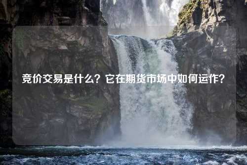 竞价交易是什么？它在期货市场中如何运作？