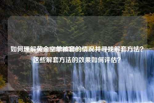 如何理解黄金空单被套的情况并寻找解套方法？这些解套方法的效果如何评估？