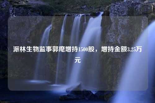 派林生物监事郭麾增持1500股，增持金额3.25万元